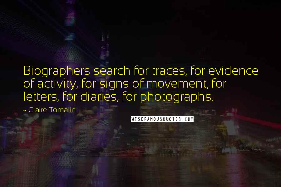 Claire Tomalin Quotes: Biographers search for traces, for evidence of activity, for signs of movement, for letters, for diaries, for photographs.