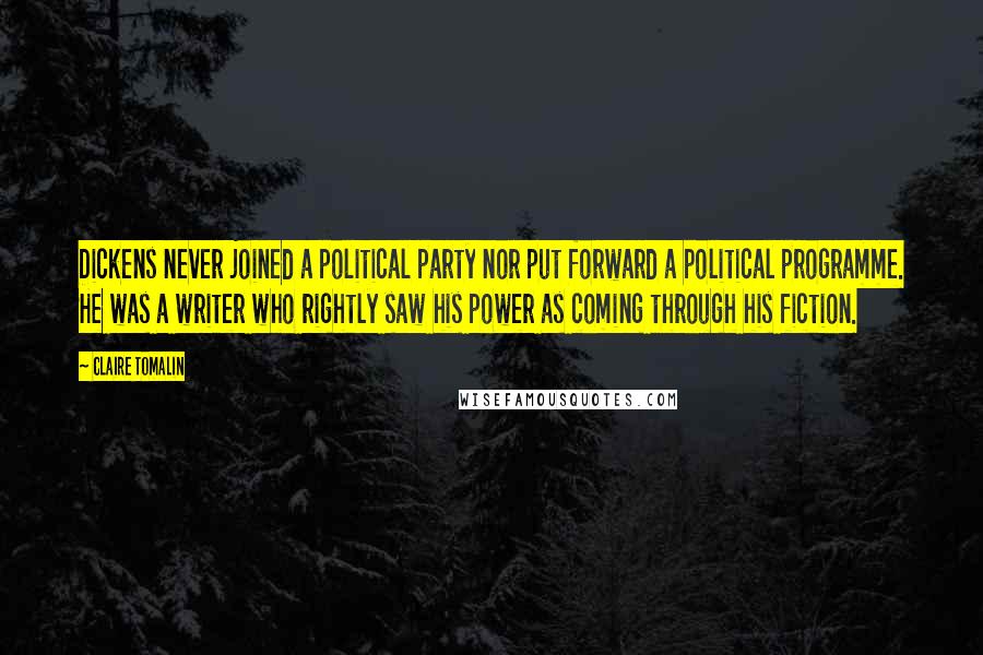 Claire Tomalin Quotes: Dickens never joined a political party nor put forward a political programme. He was a writer who rightly saw his power as coming through his fiction.