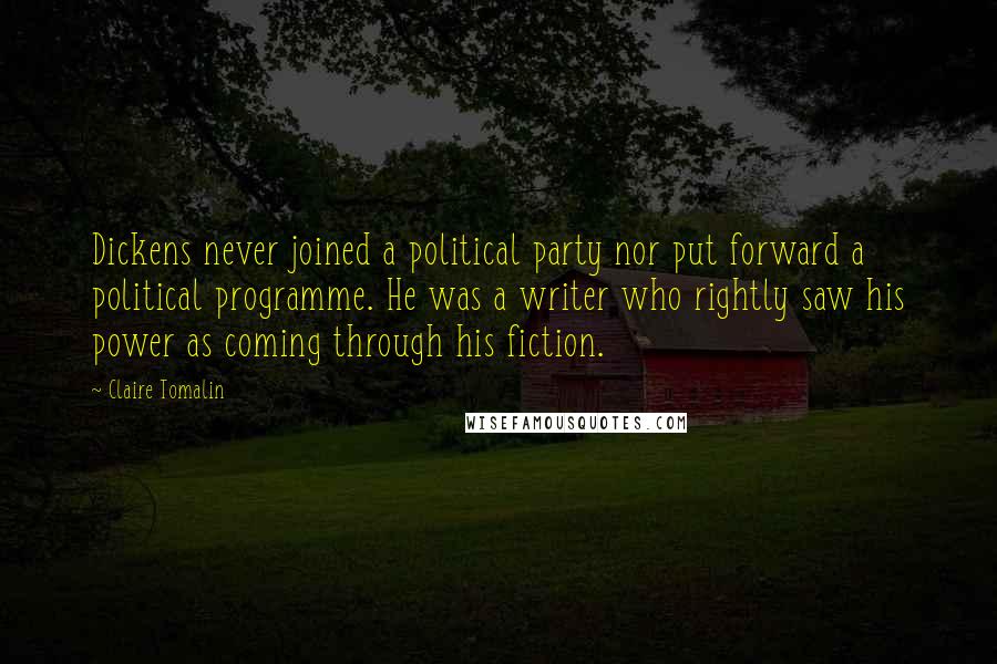 Claire Tomalin Quotes: Dickens never joined a political party nor put forward a political programme. He was a writer who rightly saw his power as coming through his fiction.