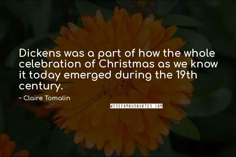 Claire Tomalin Quotes: Dickens was a part of how the whole celebration of Christmas as we know it today emerged during the 19th century.