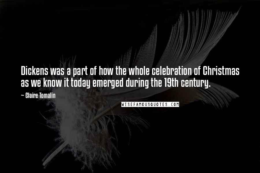 Claire Tomalin Quotes: Dickens was a part of how the whole celebration of Christmas as we know it today emerged during the 19th century.