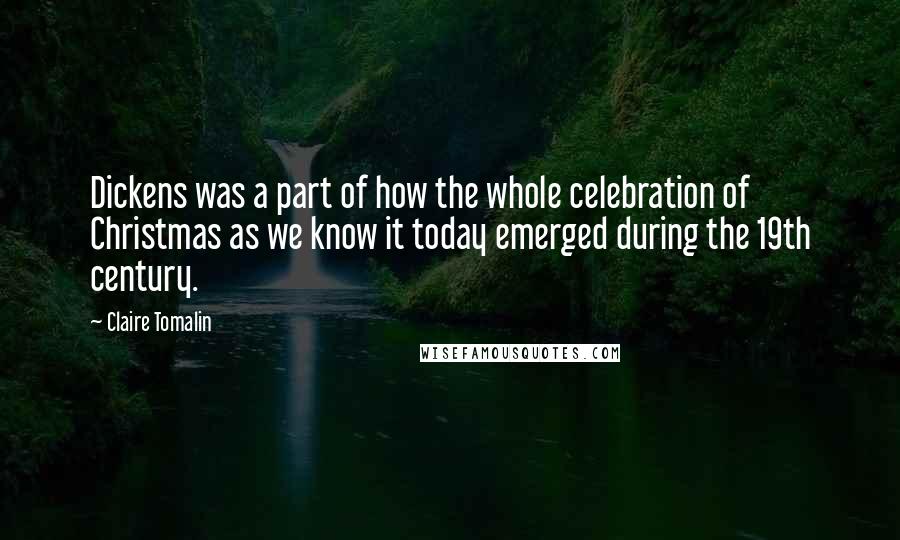 Claire Tomalin Quotes: Dickens was a part of how the whole celebration of Christmas as we know it today emerged during the 19th century.