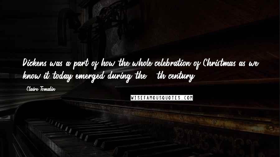 Claire Tomalin Quotes: Dickens was a part of how the whole celebration of Christmas as we know it today emerged during the 19th century.