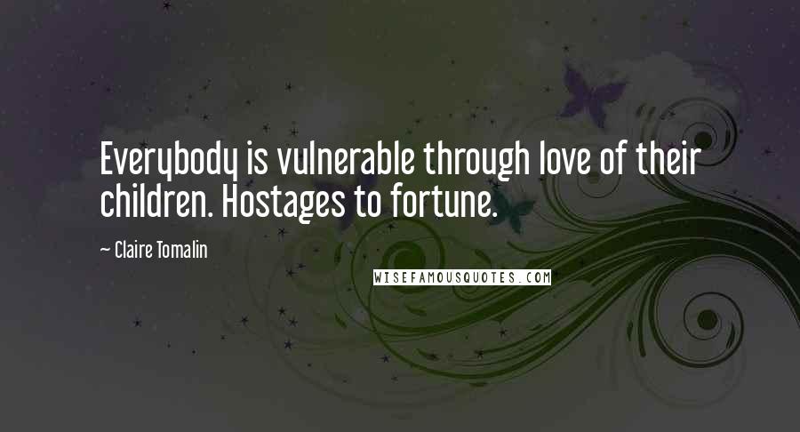 Claire Tomalin Quotes: Everybody is vulnerable through love of their children. Hostages to fortune.