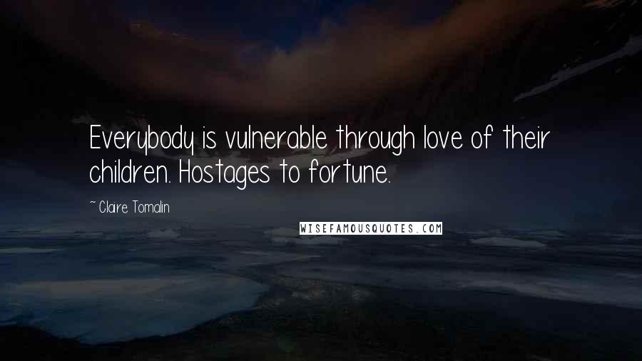 Claire Tomalin Quotes: Everybody is vulnerable through love of their children. Hostages to fortune.