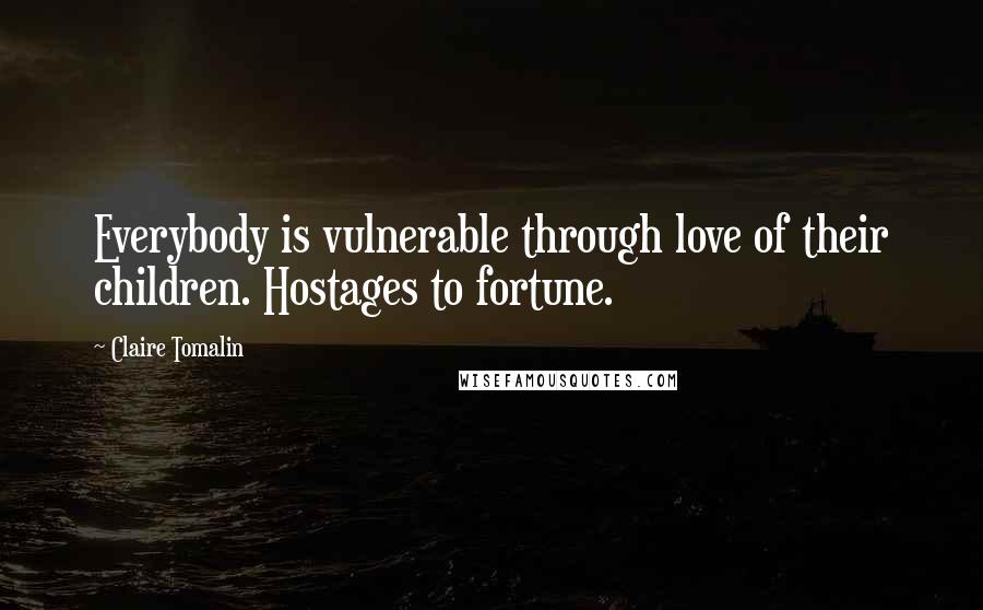 Claire Tomalin Quotes: Everybody is vulnerable through love of their children. Hostages to fortune.