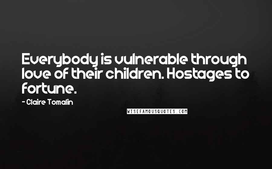 Claire Tomalin Quotes: Everybody is vulnerable through love of their children. Hostages to fortune.