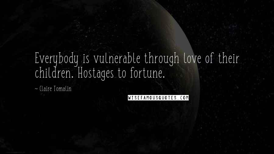 Claire Tomalin Quotes: Everybody is vulnerable through love of their children. Hostages to fortune.