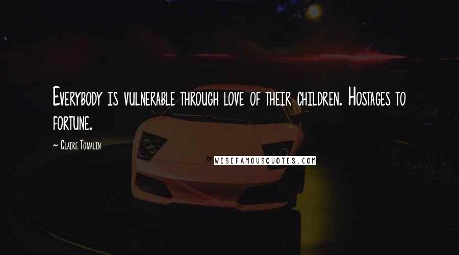 Claire Tomalin Quotes: Everybody is vulnerable through love of their children. Hostages to fortune.