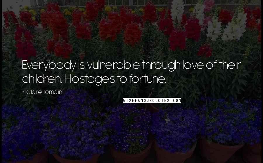 Claire Tomalin Quotes: Everybody is vulnerable through love of their children. Hostages to fortune.