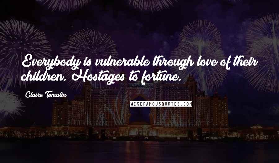 Claire Tomalin Quotes: Everybody is vulnerable through love of their children. Hostages to fortune.