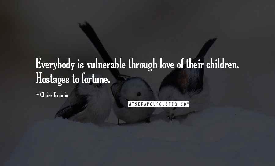 Claire Tomalin Quotes: Everybody is vulnerable through love of their children. Hostages to fortune.