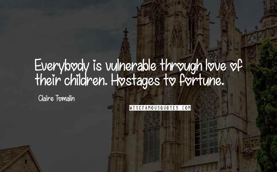 Claire Tomalin Quotes: Everybody is vulnerable through love of their children. Hostages to fortune.