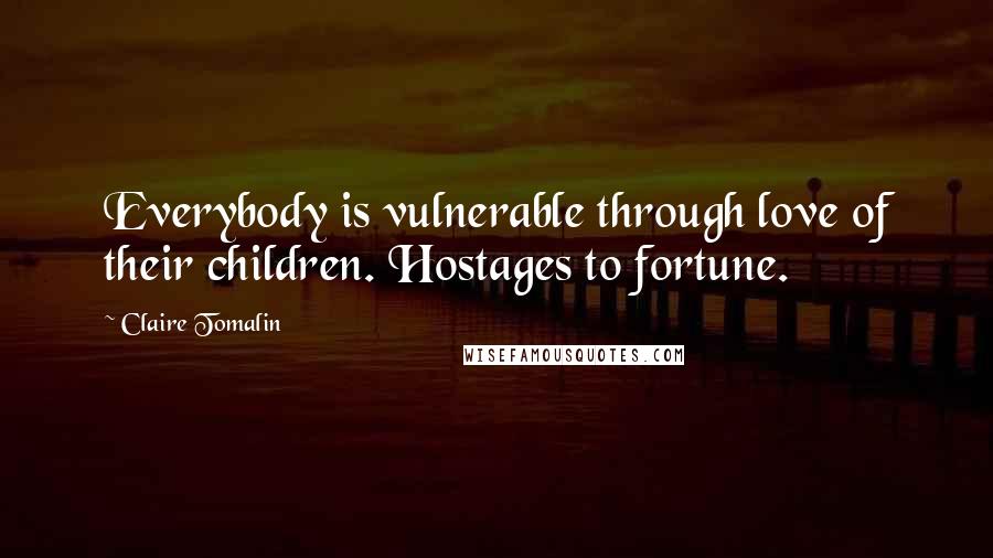 Claire Tomalin Quotes: Everybody is vulnerable through love of their children. Hostages to fortune.