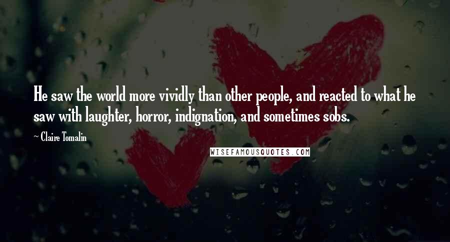 Claire Tomalin Quotes: He saw the world more vividly than other people, and reacted to what he saw with laughter, horror, indignation, and sometimes sobs.