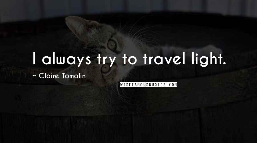 Claire Tomalin Quotes: I always try to travel light.