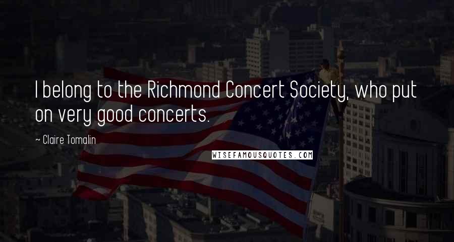 Claire Tomalin Quotes: I belong to the Richmond Concert Society, who put on very good concerts.