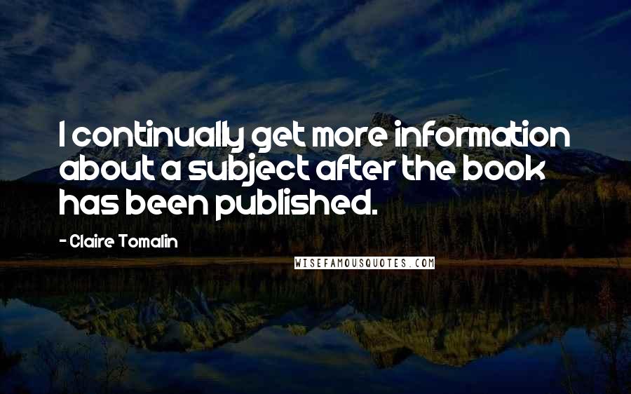 Claire Tomalin Quotes: I continually get more information about a subject after the book has been published.