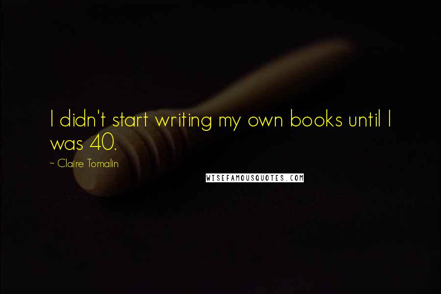 Claire Tomalin Quotes: I didn't start writing my own books until I was 40.