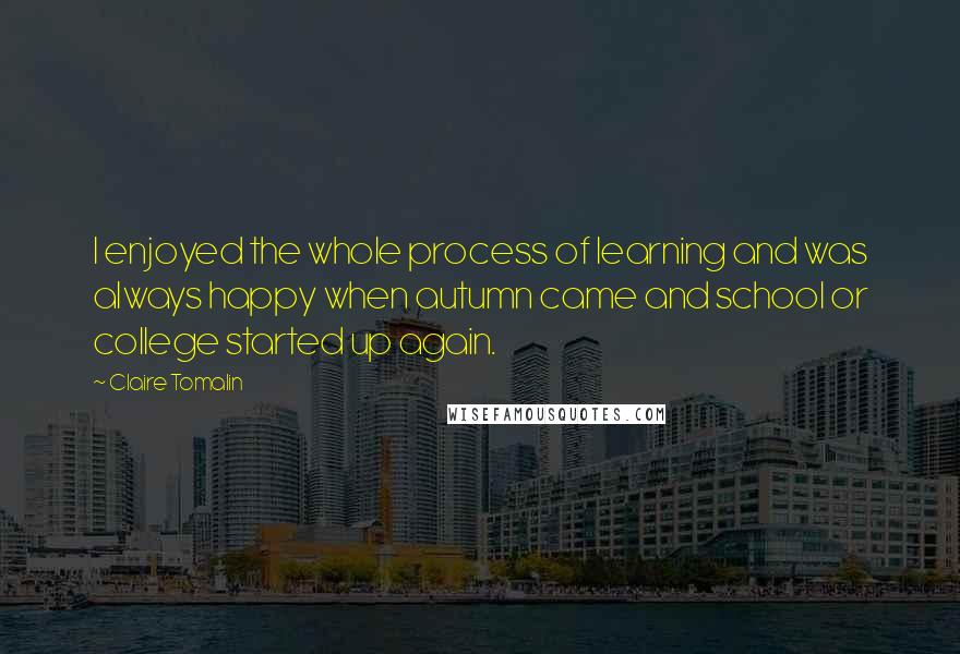 Claire Tomalin Quotes: I enjoyed the whole process of learning and was always happy when autumn came and school or college started up again.