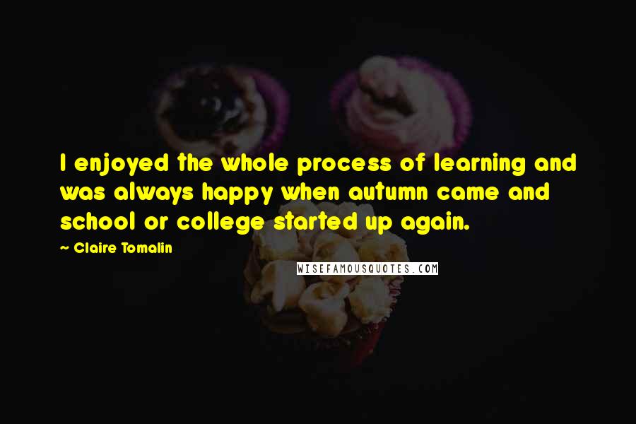 Claire Tomalin Quotes: I enjoyed the whole process of learning and was always happy when autumn came and school or college started up again.