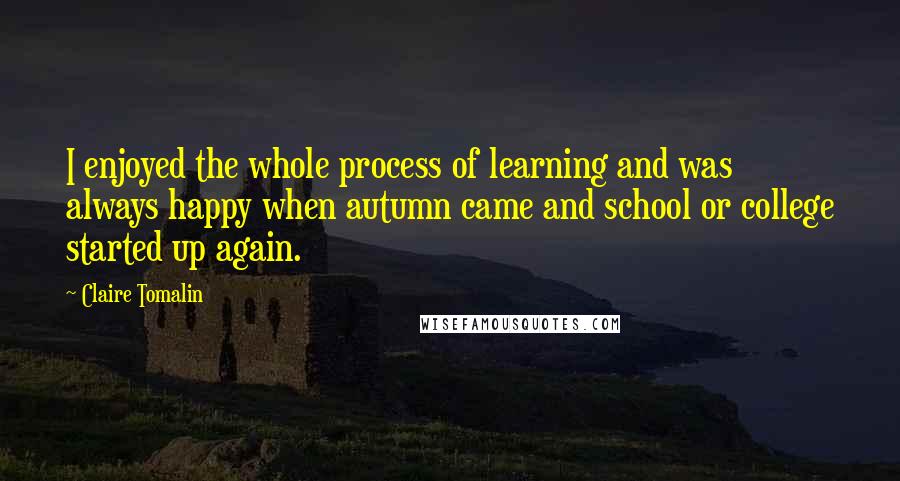 Claire Tomalin Quotes: I enjoyed the whole process of learning and was always happy when autumn came and school or college started up again.