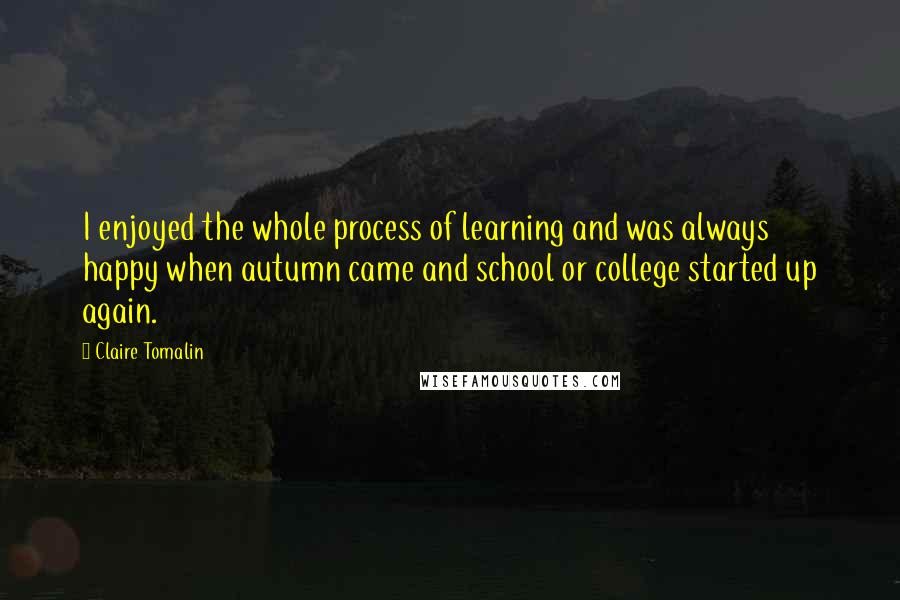 Claire Tomalin Quotes: I enjoyed the whole process of learning and was always happy when autumn came and school or college started up again.