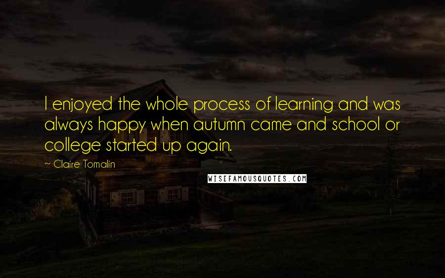 Claire Tomalin Quotes: I enjoyed the whole process of learning and was always happy when autumn came and school or college started up again.