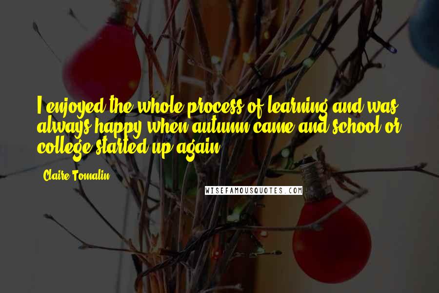 Claire Tomalin Quotes: I enjoyed the whole process of learning and was always happy when autumn came and school or college started up again.