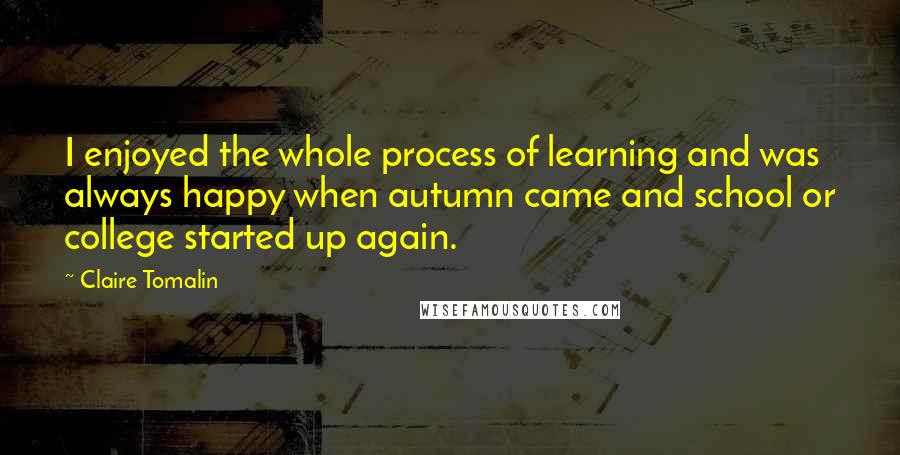 Claire Tomalin Quotes: I enjoyed the whole process of learning and was always happy when autumn came and school or college started up again.