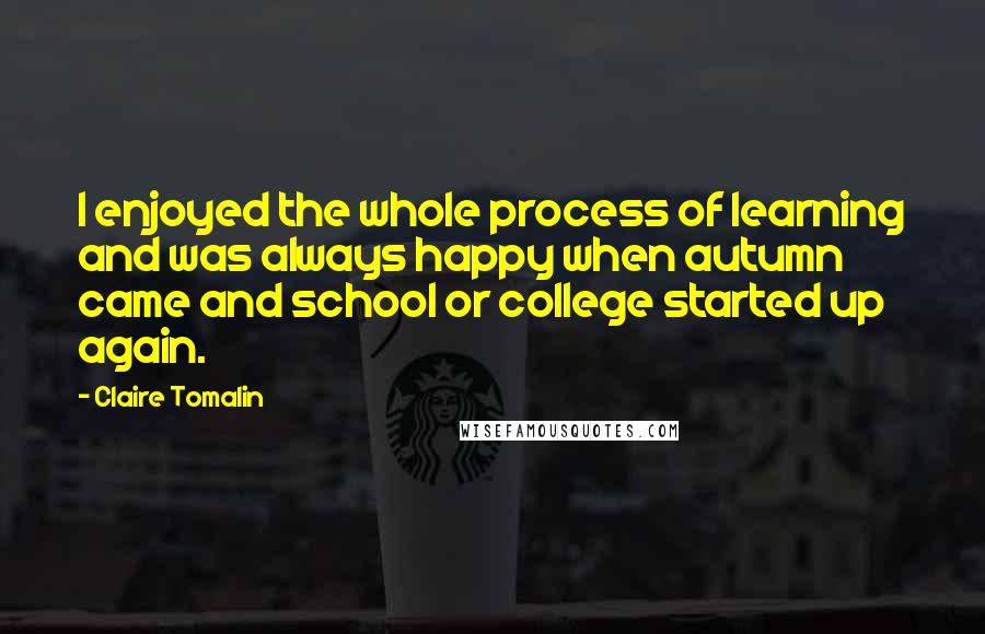 Claire Tomalin Quotes: I enjoyed the whole process of learning and was always happy when autumn came and school or college started up again.