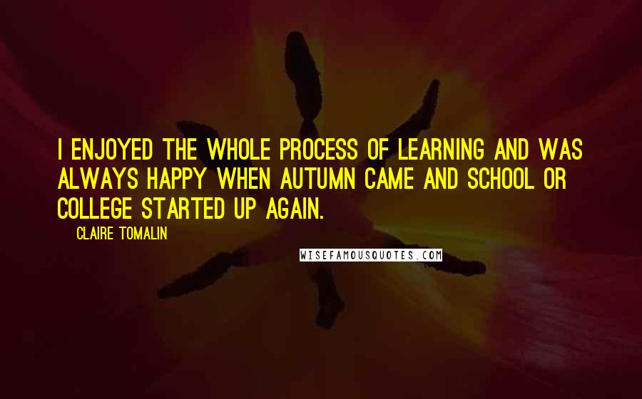 Claire Tomalin Quotes: I enjoyed the whole process of learning and was always happy when autumn came and school or college started up again.