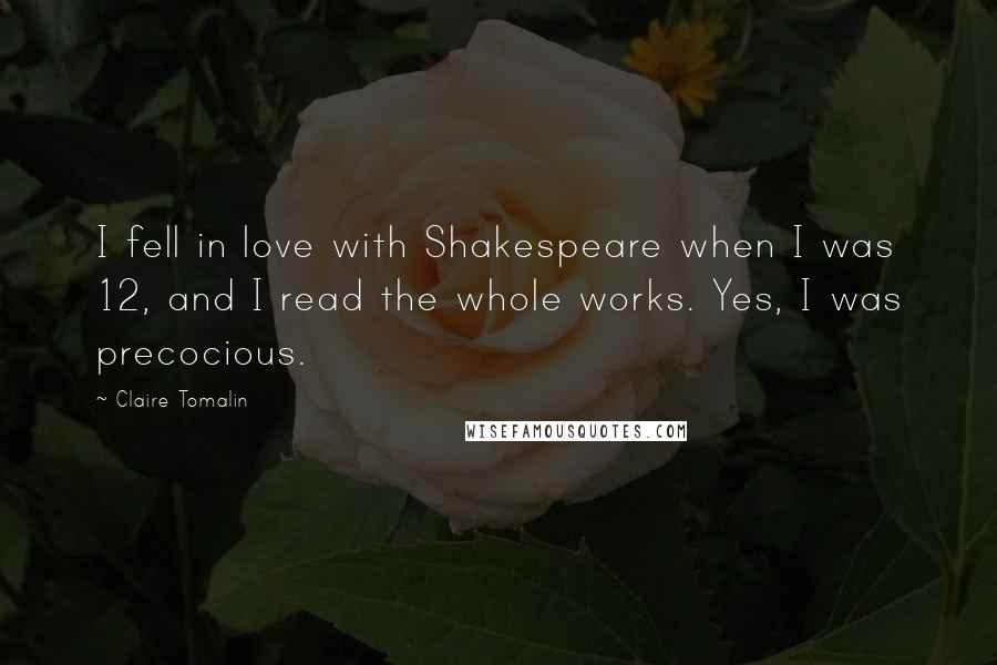 Claire Tomalin Quotes: I fell in love with Shakespeare when I was 12, and I read the whole works. Yes, I was precocious.