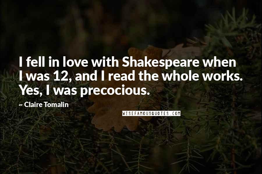 Claire Tomalin Quotes: I fell in love with Shakespeare when I was 12, and I read the whole works. Yes, I was precocious.