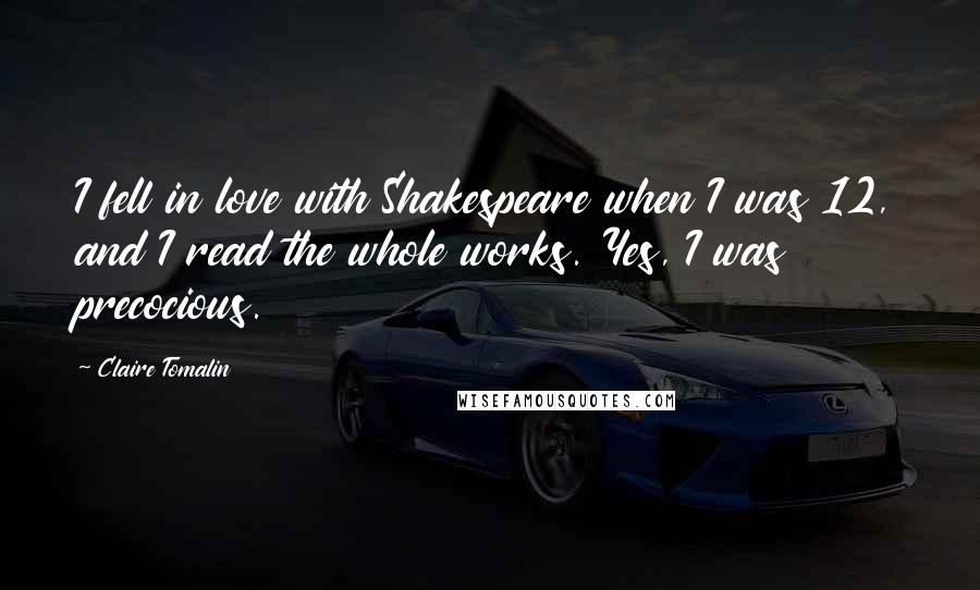 Claire Tomalin Quotes: I fell in love with Shakespeare when I was 12, and I read the whole works. Yes, I was precocious.