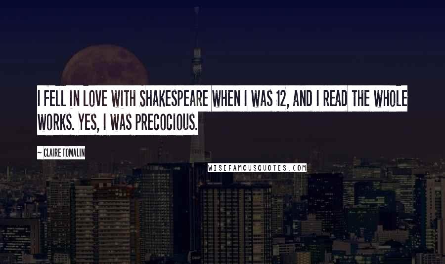 Claire Tomalin Quotes: I fell in love with Shakespeare when I was 12, and I read the whole works. Yes, I was precocious.