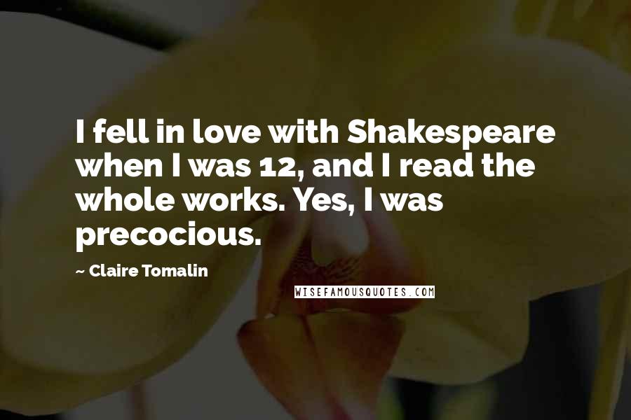 Claire Tomalin Quotes: I fell in love with Shakespeare when I was 12, and I read the whole works. Yes, I was precocious.