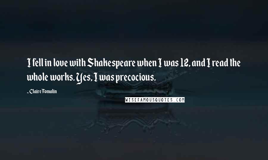 Claire Tomalin Quotes: I fell in love with Shakespeare when I was 12, and I read the whole works. Yes, I was precocious.