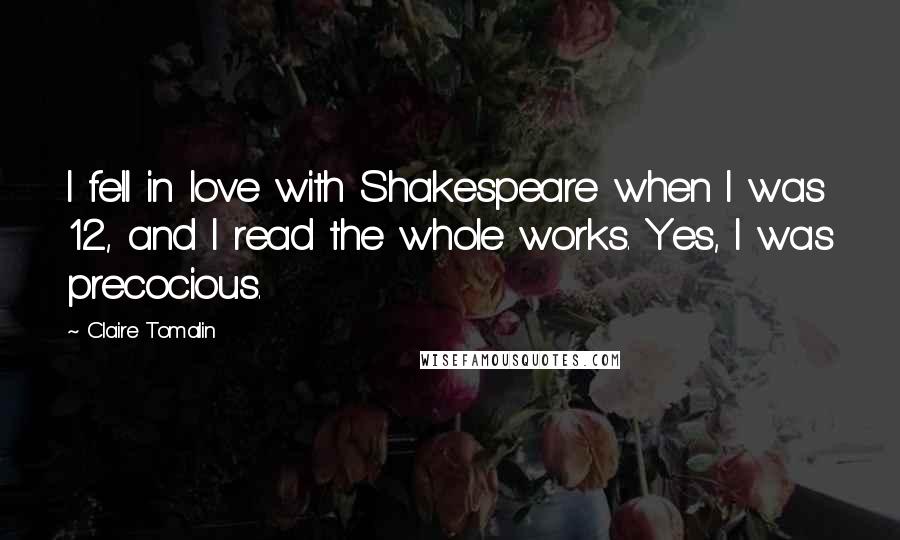 Claire Tomalin Quotes: I fell in love with Shakespeare when I was 12, and I read the whole works. Yes, I was precocious.