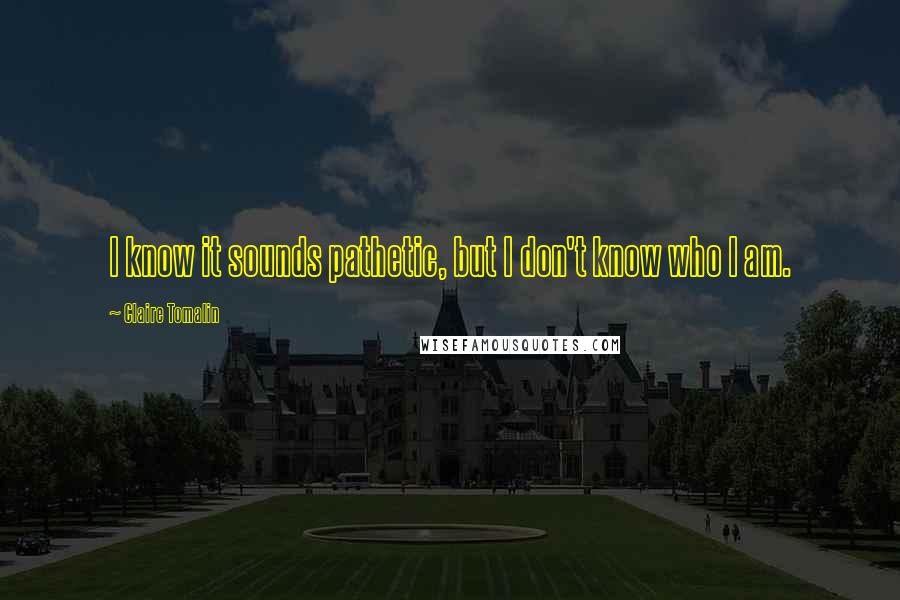 Claire Tomalin Quotes: I know it sounds pathetic, but I don't know who I am.