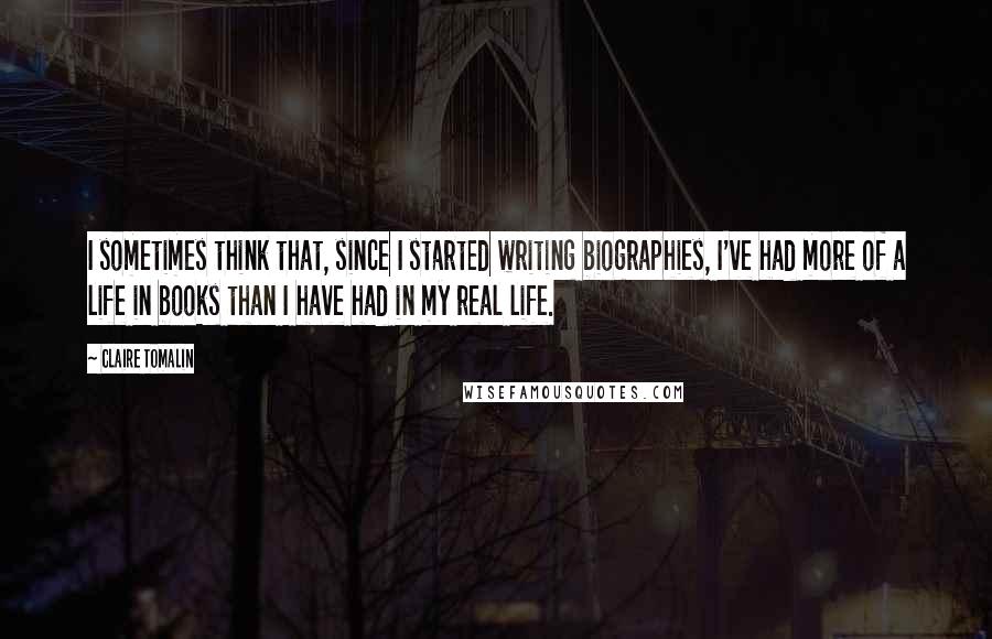 Claire Tomalin Quotes: I sometimes think that, since I started writing biographies, I've had more of a life in books than I have had in my real life.