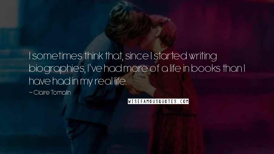 Claire Tomalin Quotes: I sometimes think that, since I started writing biographies, I've had more of a life in books than I have had in my real life.