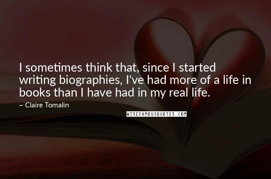 Claire Tomalin Quotes: I sometimes think that, since I started writing biographies, I've had more of a life in books than I have had in my real life.