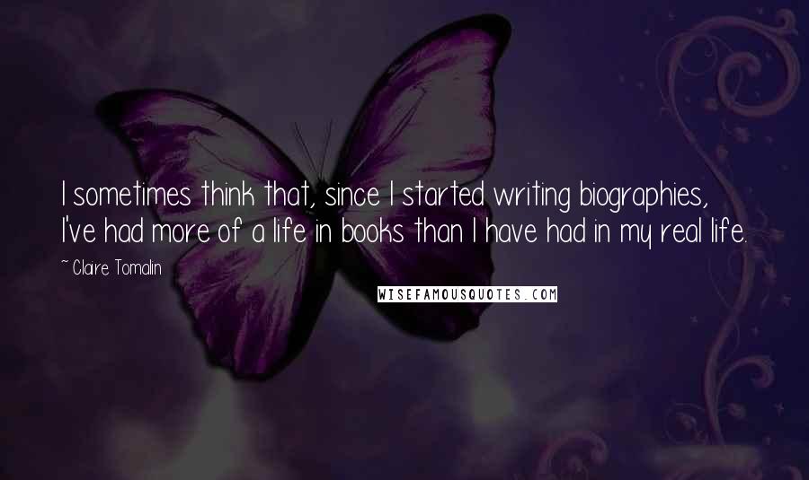 Claire Tomalin Quotes: I sometimes think that, since I started writing biographies, I've had more of a life in books than I have had in my real life.