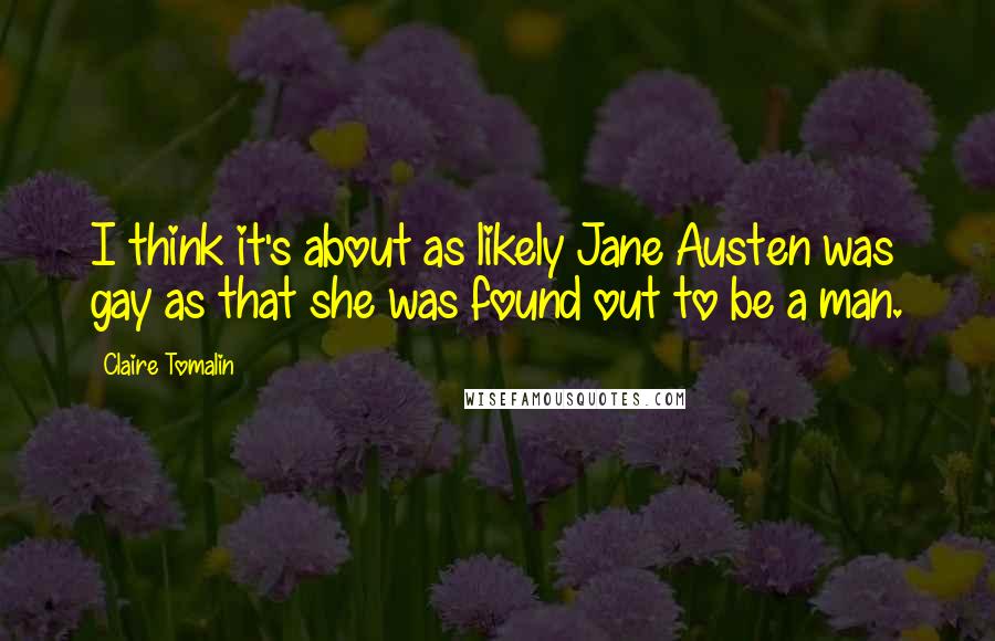 Claire Tomalin Quotes: I think it's about as likely Jane Austen was gay as that she was found out to be a man.