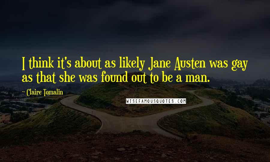 Claire Tomalin Quotes: I think it's about as likely Jane Austen was gay as that she was found out to be a man.