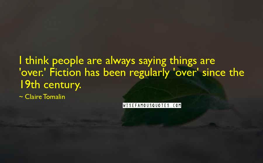 Claire Tomalin Quotes: I think people are always saying things are 'over.' Fiction has been regularly 'over' since the 19th century.