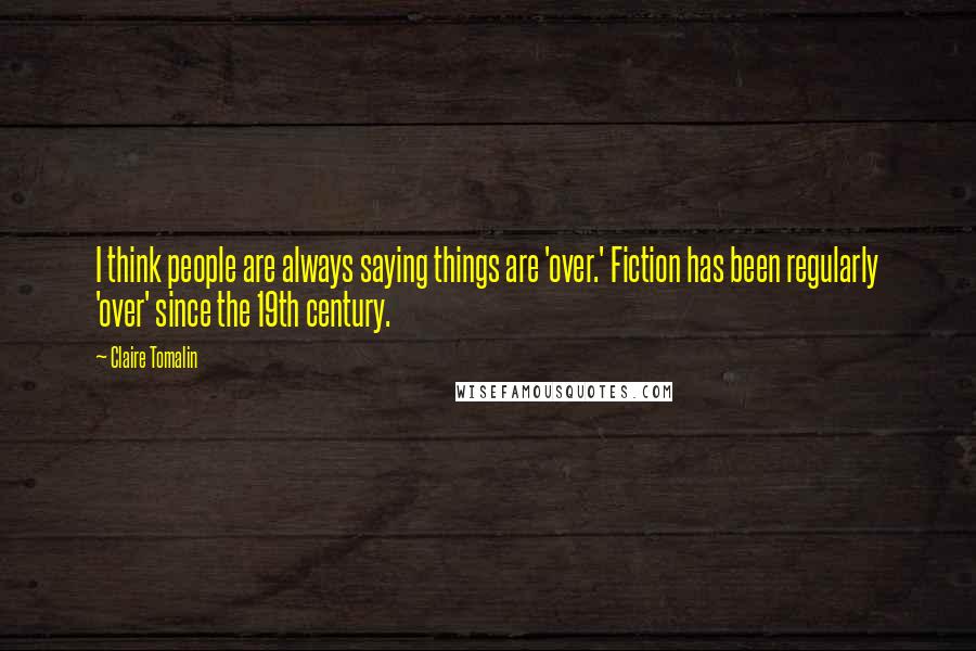 Claire Tomalin Quotes: I think people are always saying things are 'over.' Fiction has been regularly 'over' since the 19th century.