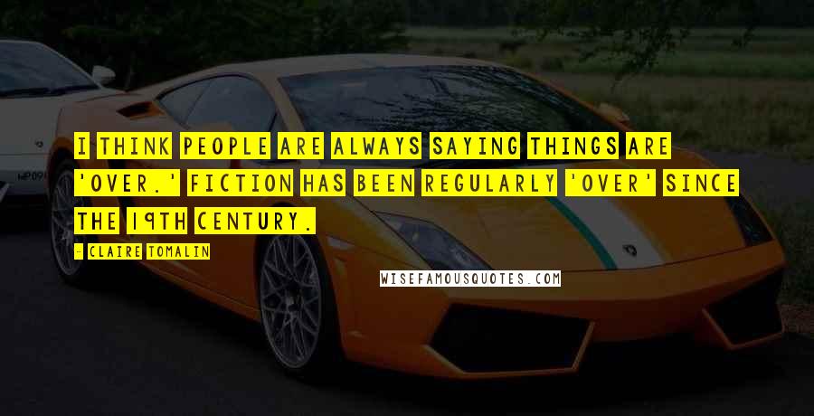 Claire Tomalin Quotes: I think people are always saying things are 'over.' Fiction has been regularly 'over' since the 19th century.