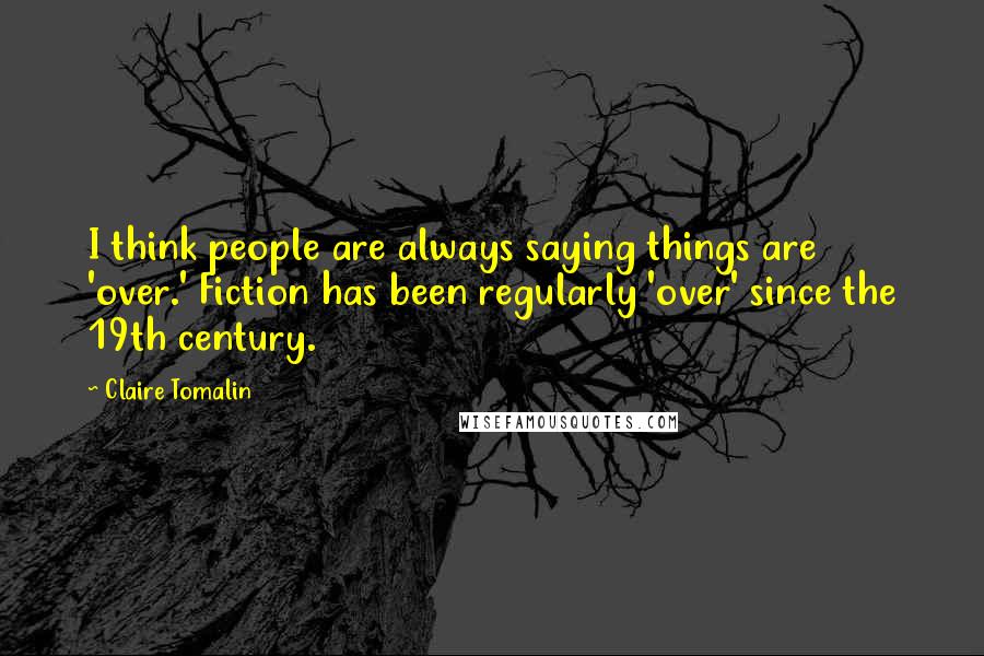 Claire Tomalin Quotes: I think people are always saying things are 'over.' Fiction has been regularly 'over' since the 19th century.